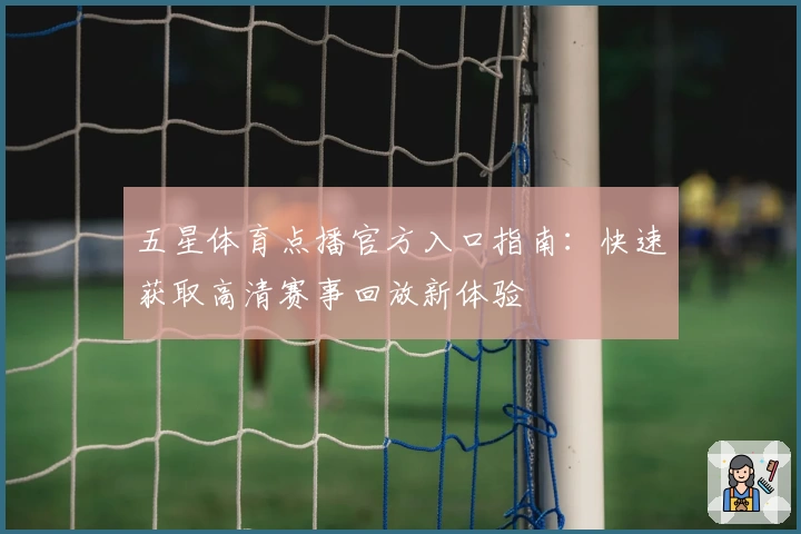 五星体育点播官方入口指南：快速获取高清赛事回放新体验