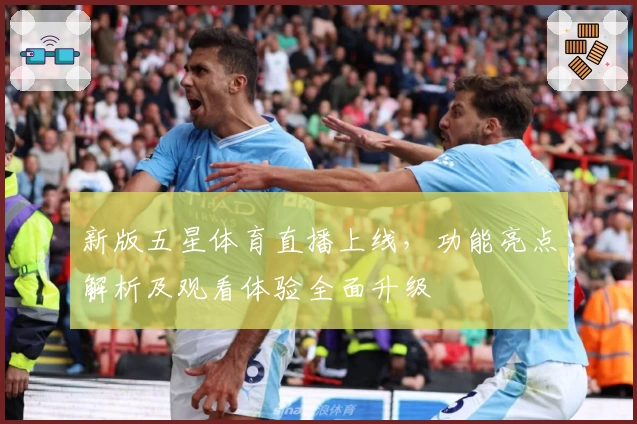 新版五星体育直播上线，功能亮点解析及观看体验全面升级