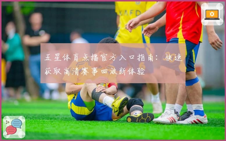 五星体育点播官方入口指南：快速获取高清赛事回放新体验