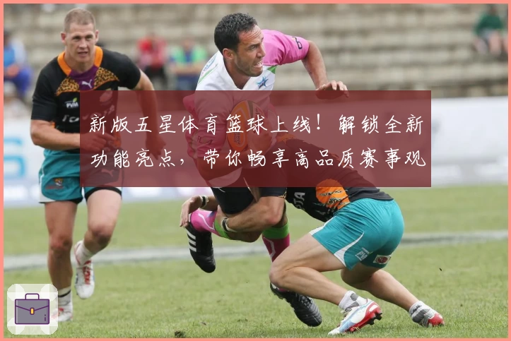 新版五星体育篮球上线！解锁全新功能亮点，带你畅享高品质赛事观看体验