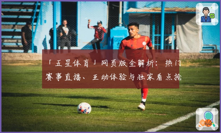「五星体育」网页版全解析：热门赛事直播、互动体验与独家看点抢先了解