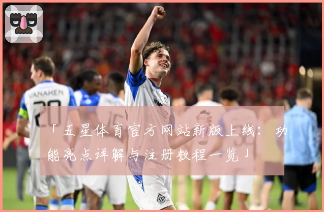 「五星体育官方网站新版上线:功能亮点详解与注册教程一览」