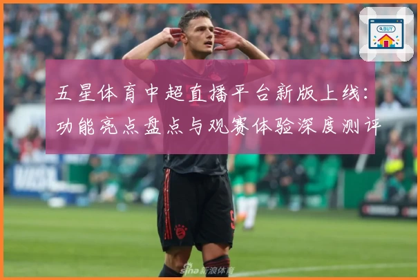 五星体育中超直播平台新版上线：功能亮点盘点与观赛体验深度测评