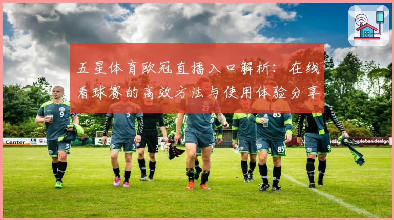 五星体育欧冠直播入口解析：在线看球赛的高效方法与使用体验分享