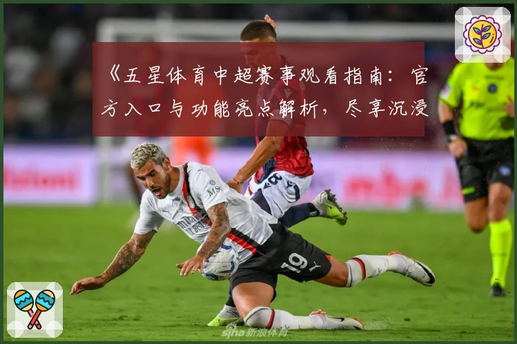 《五星体育中超赛事观看指南：官方入口与功能亮点解析，尽享沉浸式观赛体验》