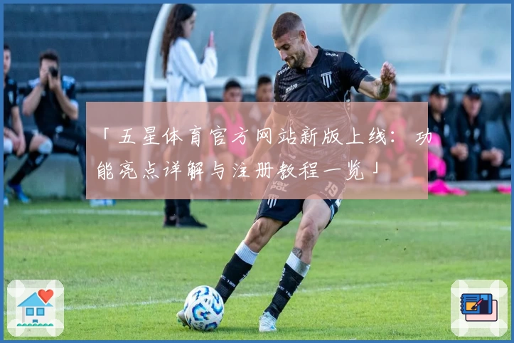 「五星体育官方网站新版上线:功能亮点详解与注册教程一览」