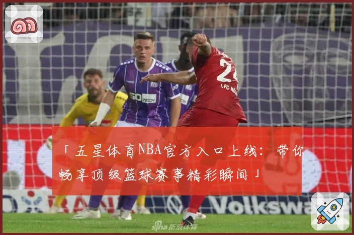 「五星体育NBA官方入口上线：带你畅享顶级篮球赛事精彩瞬间」