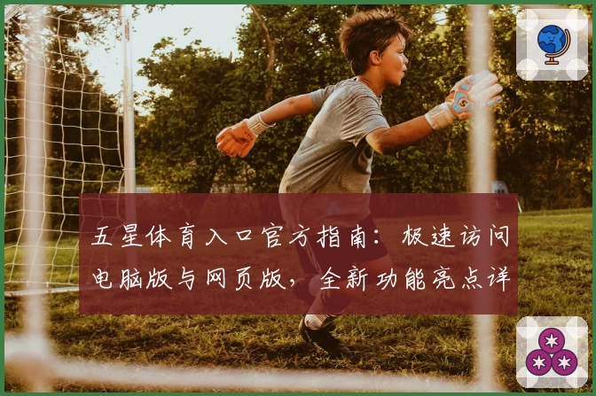 五星体育入口官方指南：极速访问电脑版与网页版，全新功能亮点详解