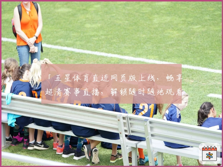 「五星体育直连网页版上线，畅享超清赛事直播，解锁随时随地观看全新体验」