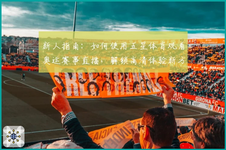 新人指南:如何使用五星体育观看奥运赛事直播,解锁高清体验新方式