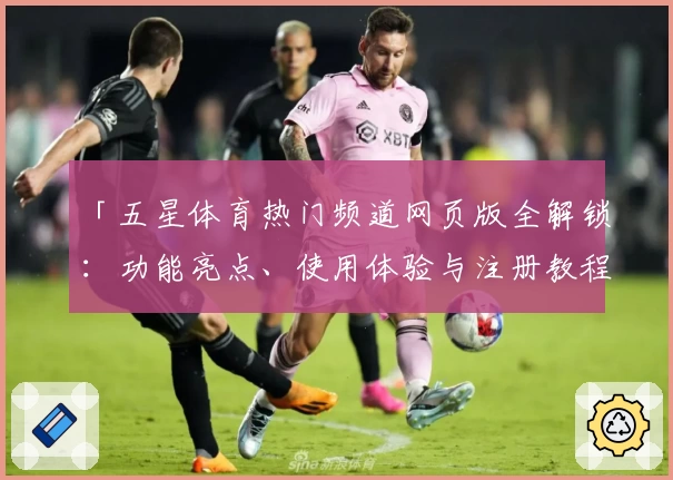 「五星体育热门频道网页版全解锁：功能亮点、使用体验与注册教程详解」