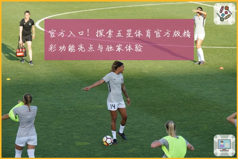官方入口！探索五星体育官方版精彩功能亮点与独家体验