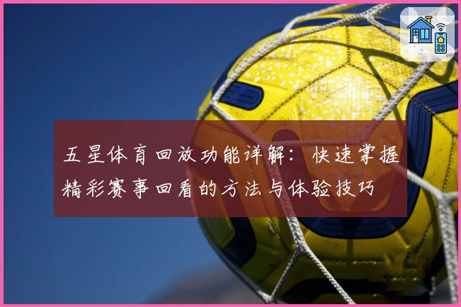 五星体育回放功能详解：快速掌握精彩赛事回看的方法与体验技巧