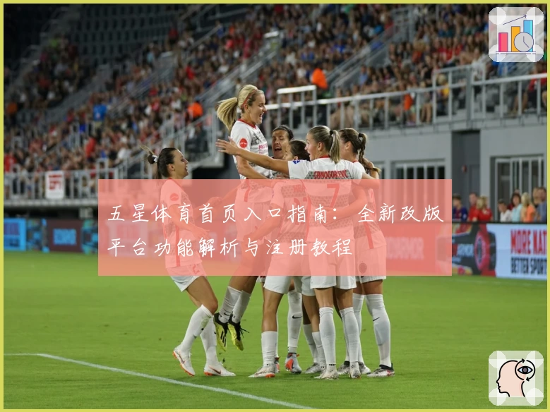 五星体育首页入口指南：全新改版平台功能解析与注册教程