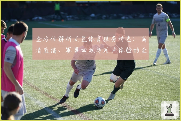 全方位解析五星体育服务特色：高清直播、赛事回放与用户体验的全面进阶