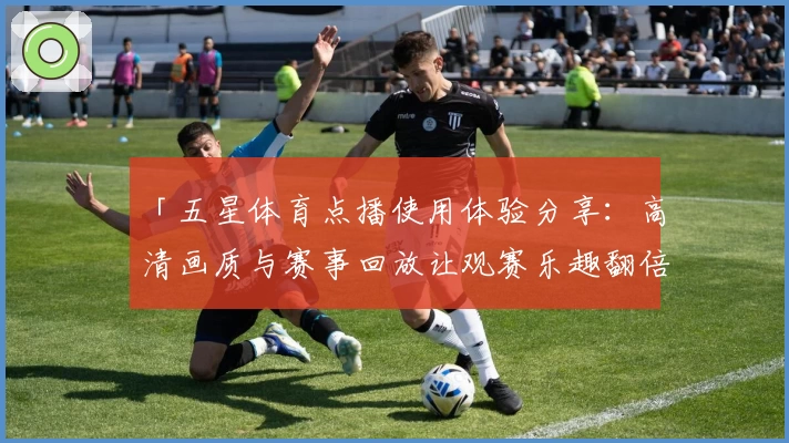 「五星体育点播使用体验分享：高清画质与赛事回放让观赛乐趣翻倍」