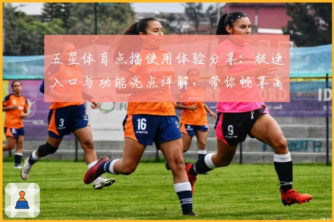 五星体育点播使用体验分享：极速入口与功能亮点详解，带你畅享高清赛事直播