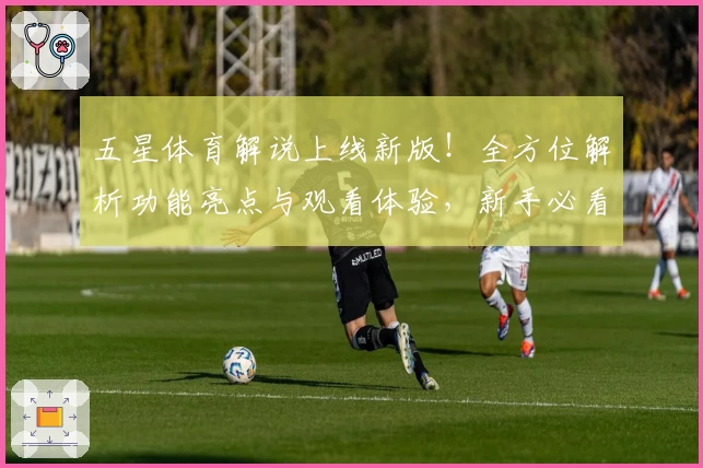 五星体育解说上线新版！全方位解析功能亮点与观看体验，新手必看指南助力畅享赛事