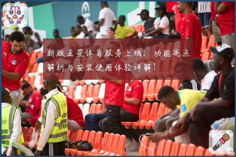 新版五星体育服务上线：功能亮点解析与安装使用体验详解！