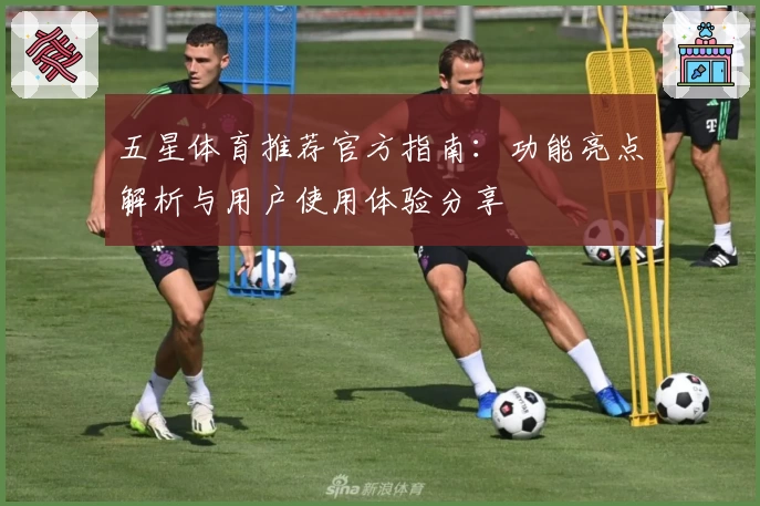 五星体育推荐官方指南：功能亮点解析与用户使用体验分享