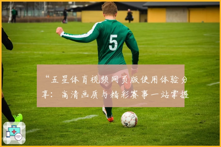 “五星体育视频网页版使用体验分享：高清画质与精彩赛事一站掌握”