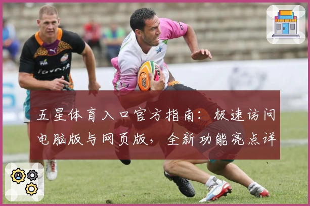 五星体育入口官方指南：极速访问电脑版与网页版，全新功能亮点详解