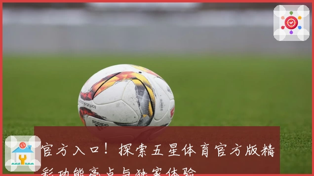 官方入口！探索五星体育官方版精彩功能亮点与独家体验